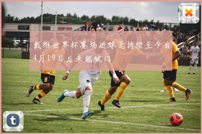 戴维世界杯赛场进球荒持续至今自4月19日后未能破门