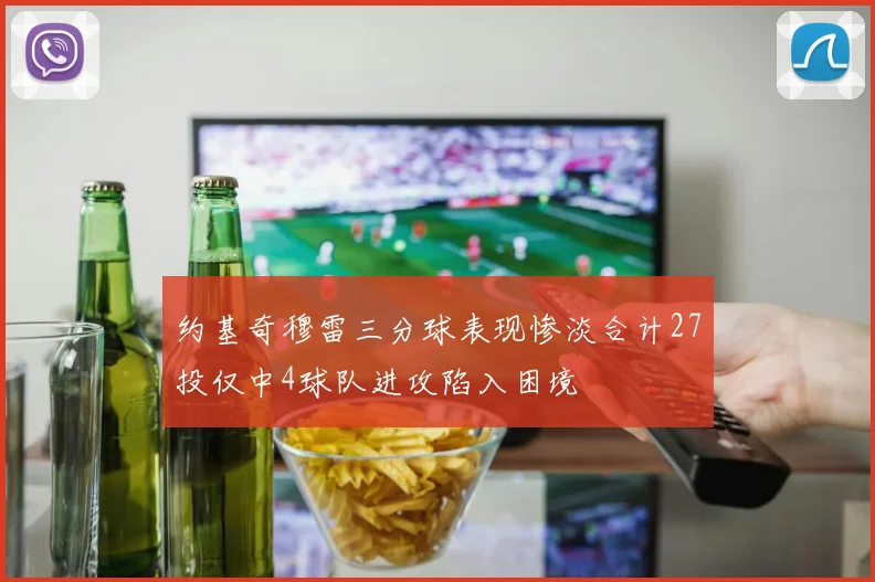 约基奇穆雷三分球表现惨淡合计27投仅中4球队进攻陷入困境