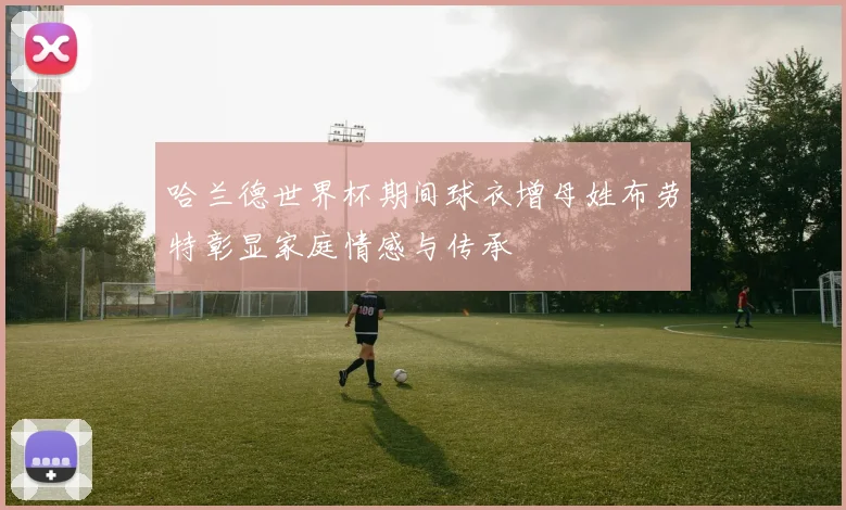 哈兰德世界杯期间球衣增母姓布劳特彰显家庭情感与传承