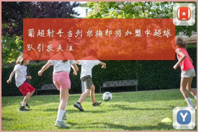 葡超射手吉列尔梅即将加盟中超球队引发关注