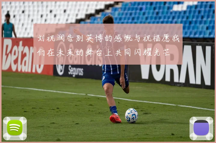 刘祝润告别英博的感慨与祝福愿我们在未来的舞台上共同闪耀光芒