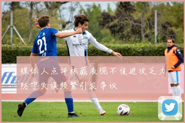 媒体人点评林葳表现不佳进攻乏力防守失误频繁引发争议