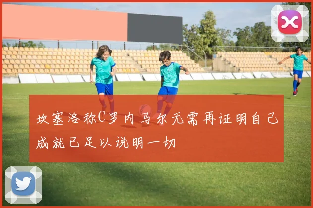 坎塞洛称C罗内马尔无需再证明自己成就已足以说明一切