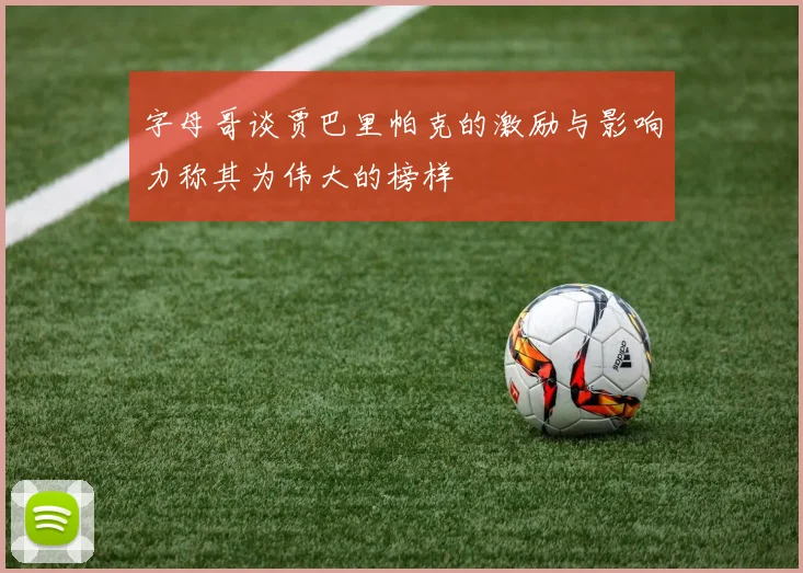 字母哥谈贾巴里帕克的激励与影响力称其为伟大的榜样