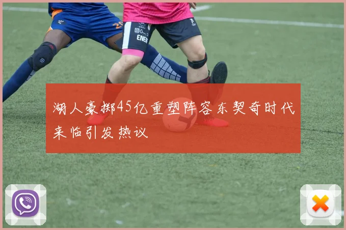 湖人豪掷45亿重塑阵容东契奇时代来临引发热议