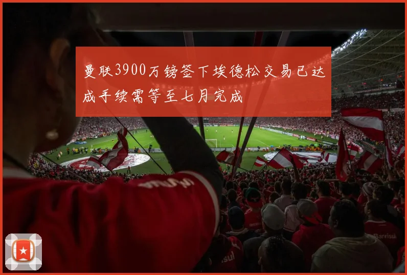曼联3900万镑签下埃德松交易已达成手续需等至七月完成