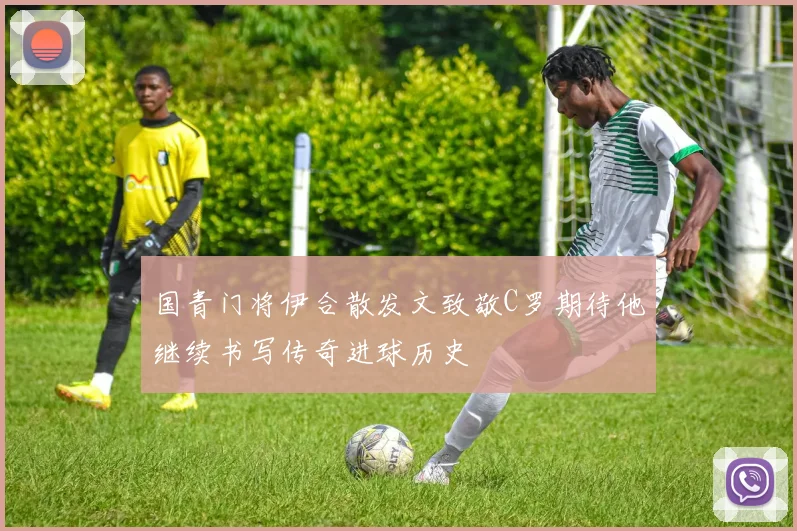 国青门将伊合散发文致敬C罗期待他继续书写传奇进球历史
