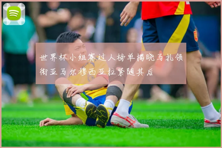 世界杯小组赛过人榜单揭晓马扎领衔亚马尔穆西亚拉紧随其后