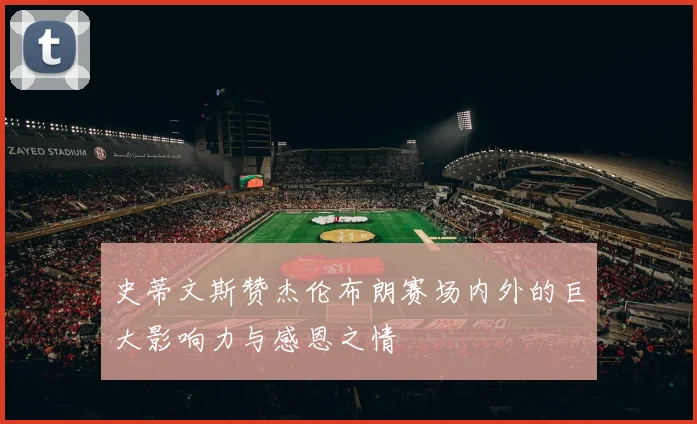 史蒂文斯赞杰伦布朗赛场内外的巨大影响力与感恩之情