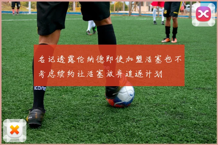 名记透露伦纳德即使加盟活塞也不考虑续约让活塞放弃追逐计划