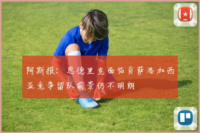 阿斯报：恩德里克面临贡萨洛加西亚竞争留队前景仍不明朗