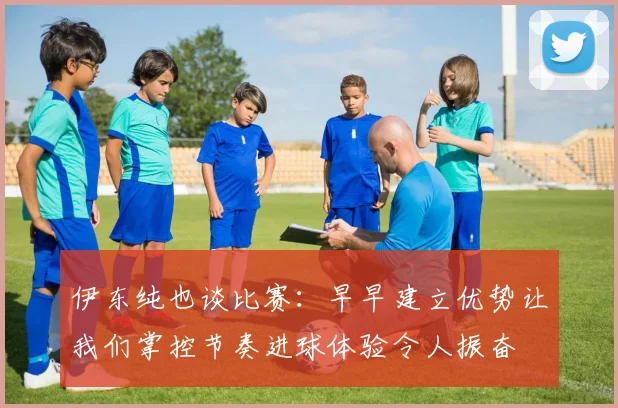 伊东纯也谈比赛：早早建立优势让我们掌控节奏进球体验令人振奋