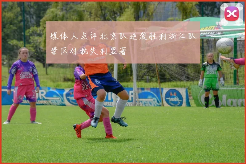 媒体人点评北京队逆袭胜利浙江队禁区对抗失利显著