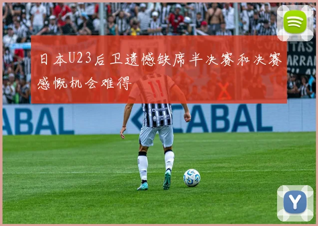 日本U23后卫遗憾缺席半决赛和决赛感慨机会难得