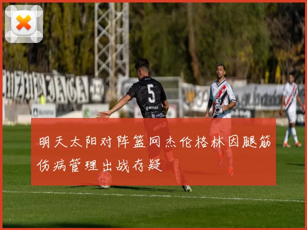 明天太阳对阵篮网杰伦格林因腿筋伤病管理出战存疑