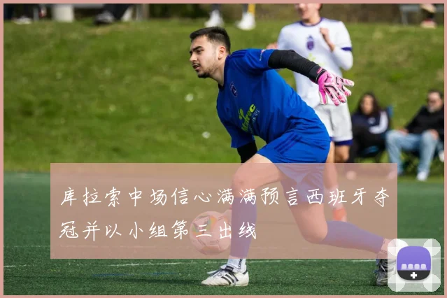 库拉索中场信心满满预言西班牙夺冠并以小组第三出线