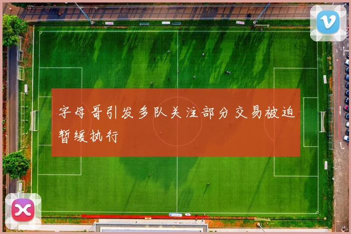 字母哥引发多队关注部分交易被迫暂缓执行