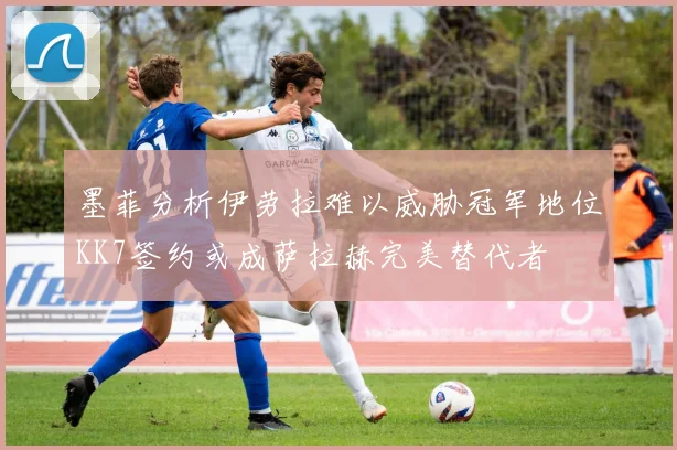 墨菲分析伊劳拉难以威胁冠军地位KK7签约或成萨拉赫完美替代者