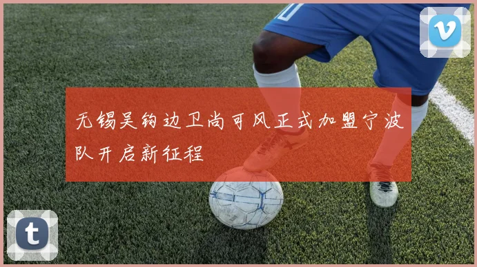 无锡吴钩边卫尚可风正式加盟宁波队开启新征程