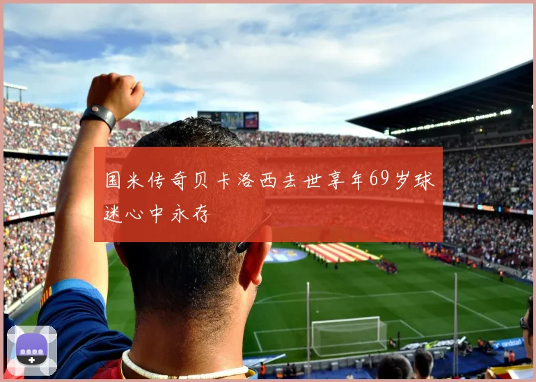 国米传奇贝卡洛西去世享年69岁球迷心中永存