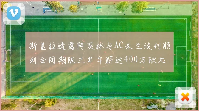 斯基拉透露阿莫林与AC米兰谈判顺利合同期限三年年薪达400万欧元