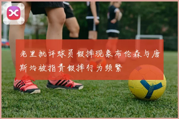 老里批评球员假摔现象布伦森与唐斯均被指责假摔行为频繁