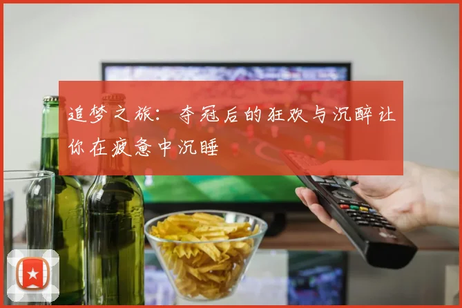 追梦之旅：夺冠后的狂欢与沉醉让你在疲惫中沉睡