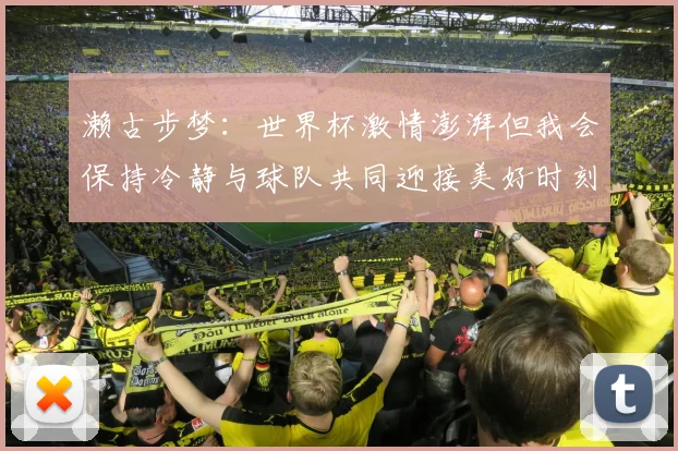 濑古步梦：世界杯激情澎湃但我会保持冷静与球队共同迎接美好时刻