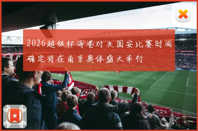 2026超级杯海港对决国安比赛时间确定将在南京奥体盛大举行