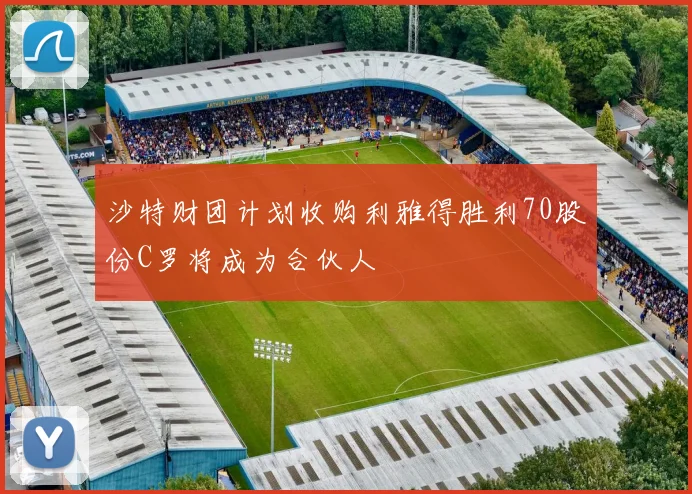 沙特财团计划收购利雅得胜利70股份C罗将成为合伙人